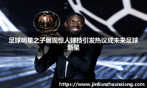 足球明星之子展现惊人球技引发热议成未来足球新星